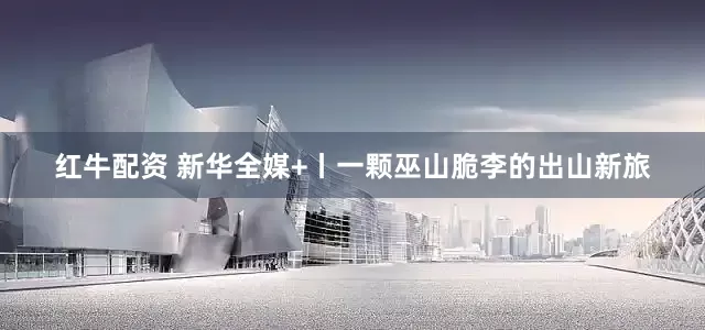 红牛配资 新华全媒+丨一颗巫山脆李的出山新旅