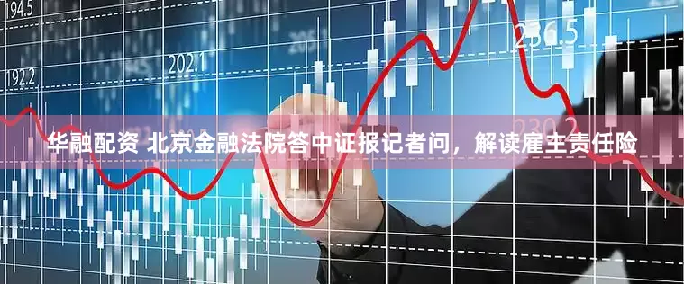 华融配资 北京金融法院答中证报记者问，解读雇主责任险