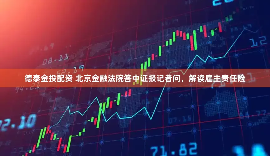 德泰金投配资 北京金融法院答中证报记者问，解读雇主责任险