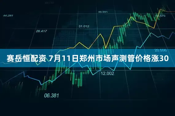 赛岳恒配资 7月11日郑州市场声测管价格涨30