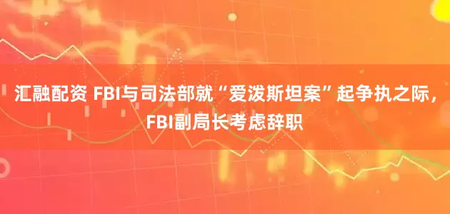 汇融配资 FBI与司法部就“爱泼斯坦案”起争执之际，FBI副局长考虑辞职