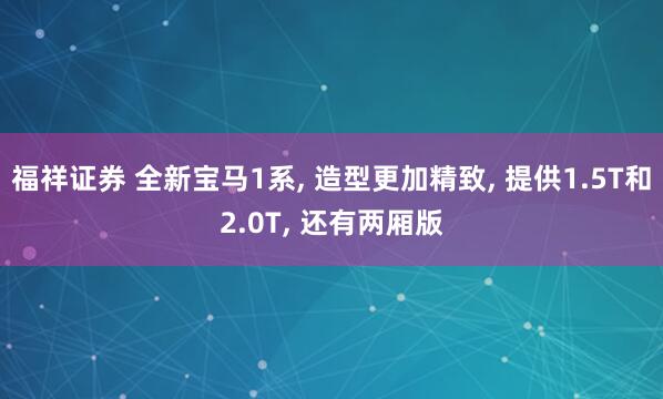 福祥证券 全新宝马1系, 造型更加精致, 提供1.5T和2.0T, 还有两厢版
