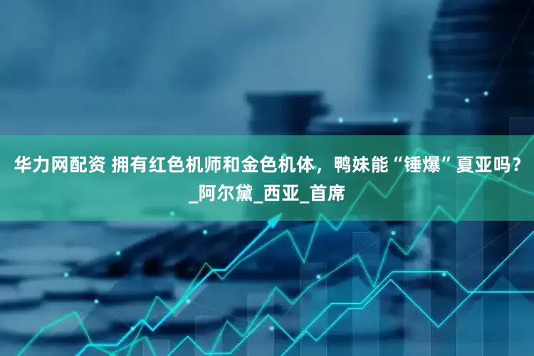 华力网配资 拥有红色机师和金色机体，鸭妹能“锤爆”夏亚吗？_阿尔黛_西亚_首席