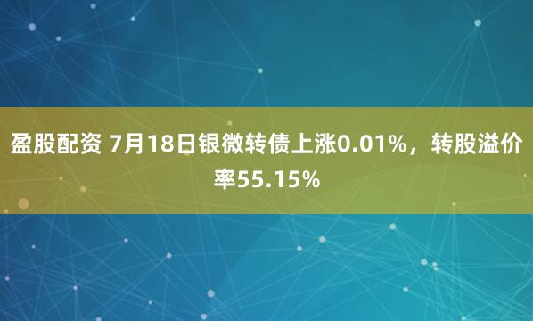 盈股配资 7月18日银微转债上涨0.01%，转股溢价率55.15%