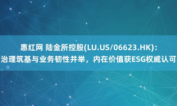 惠红网 陆金所控股(LU.US/06623.HK)：治理筑基与业务韧性并举，内在价值获ESG权威认可