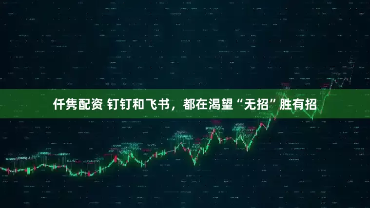 仟隽配资 钉钉和飞书，都在渴望“无招”胜有招