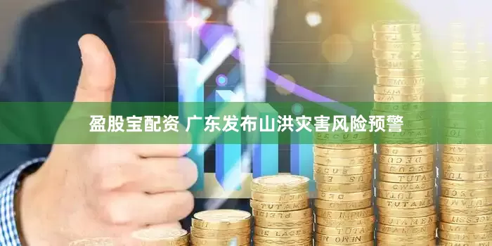 盈股宝配资 广东发布山洪灾害风险预警