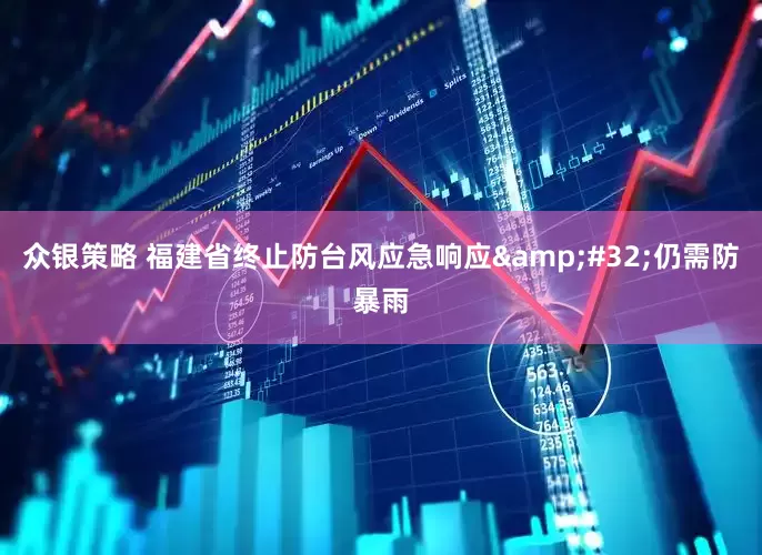 众银策略 福建省终止防台风应急响应&#32;仍需防暴雨