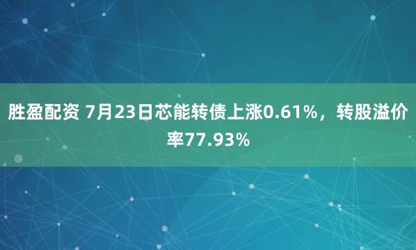 胜盈配资 7月23日芯能转债上涨0.61%，转股溢价率77.93%