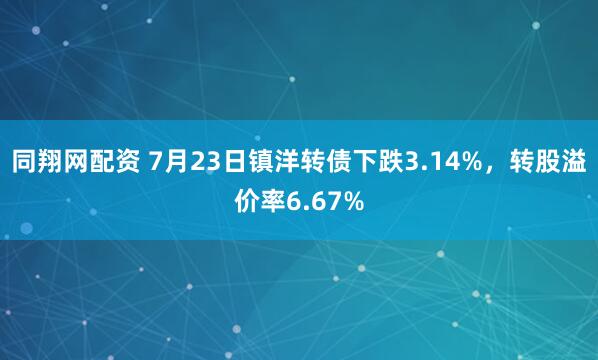 同翔网配资 7月23日镇洋转债下跌3.14%，转股溢价率6.67%
