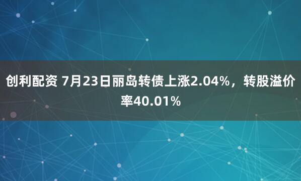 创利配资 7月23日丽岛转债上涨2.04%，转股溢价率40.01%