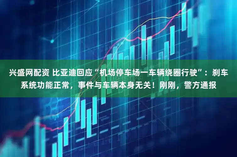 兴盛网配资 比亚迪回应“机场停车场一车辆绕圈行驶”：刹车系统功能正常，事件与车辆本身无关！刚刚，警方通报