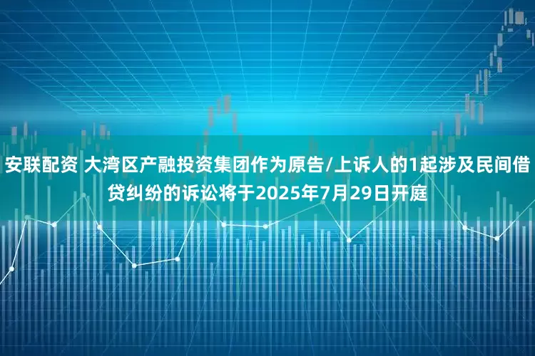安联配资 大湾区产融投资集团作为原告/上诉人的1起涉及民间借贷纠纷的诉讼将于2025年7月29日开庭