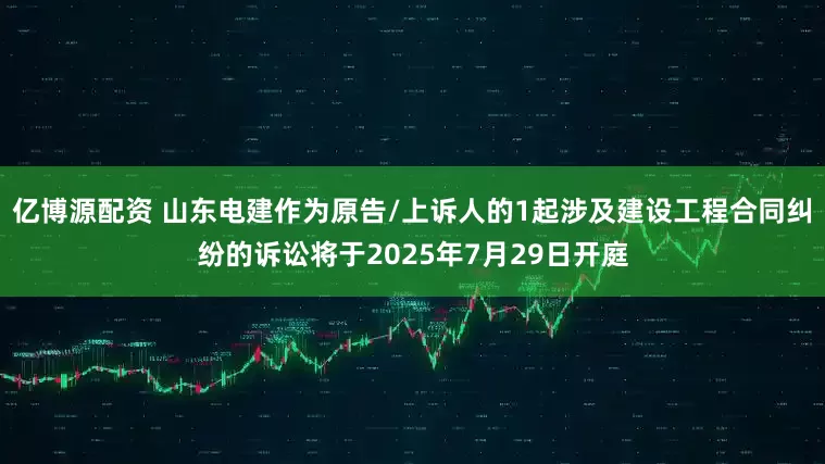 亿博源配资 山东电建作为原告/上诉人的1起涉及建设工程合同纠纷的诉讼将于2025年7月29日开庭