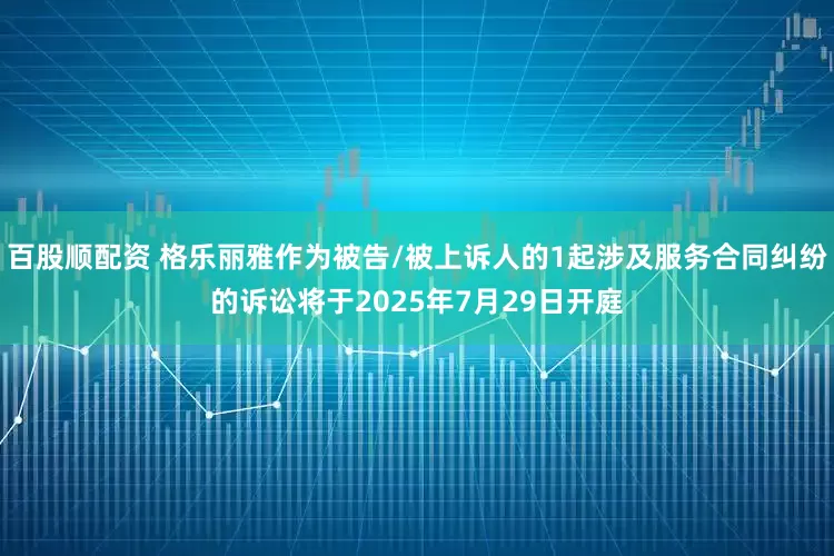 百股顺配资 格乐丽雅作为被告/被上诉人的1起涉及服务合同纠纷的诉讼将于2025年7月29日开庭
