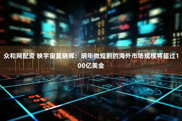 众和网配资 映宇宙夏晓晖：明年微短剧的海外市场规模将超过100亿美金
