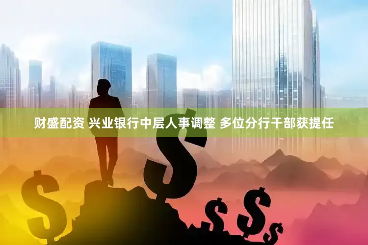 财盛配资 兴业银行中层人事调整 多位分行干部获提任
