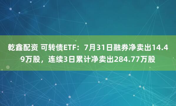 乾鑫配资 可转债ETF：7月31日融券净卖出14.49万股，连续3日累计净卖出284.77万股