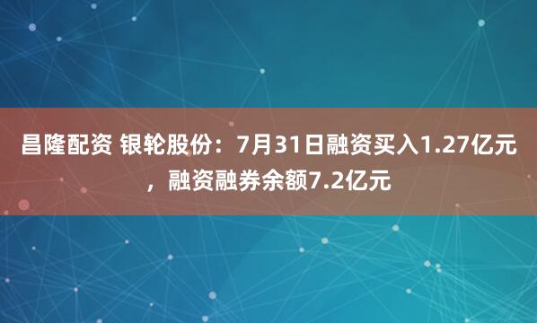 昌隆配资 银轮股份：7月31日融资买入1.27亿元，融资融券余额7.2亿元