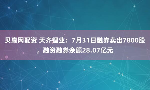 贝赢网配资 天齐锂业：7月31日融券卖出7800股，融资融券余额28.07亿元