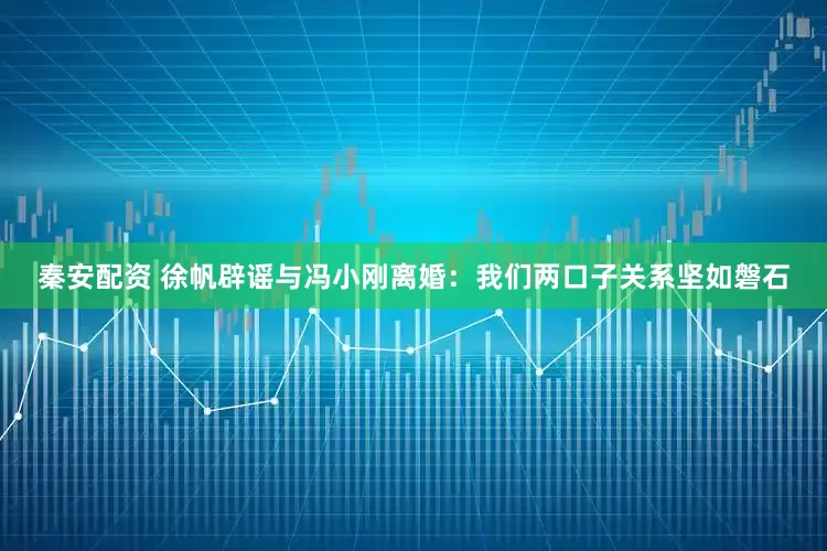 秦安配资 徐帆辟谣与冯小刚离婚：我们两口子关系坚如磐石
