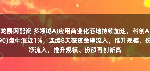 龙爵网配资 多领域AI应用商业化落地持续加速，科创AIETF(588790)盘中涨近1%，连续8天获资金净流入，推升规模、份额再创新高
