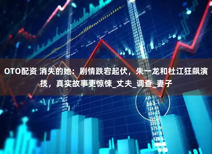 OTO配资 消失的她：剧情跌宕起伏，朱一龙和杜江狂飙演技，真实故事更惊悚_丈夫_调查_妻子