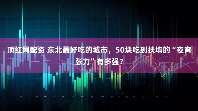 顶红网配资 东北最好吃的城市，50块吃到扶墙的“夜宵张力”有多强？