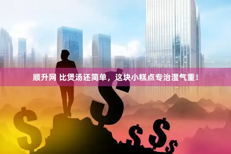 顺升网 比煲汤还简单，这块小糕点专治湿气重！