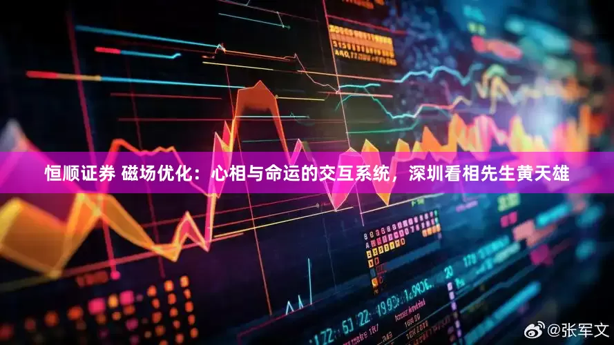 恒顺证券 磁场优化：心相与命运的交互系统，深圳看相先生黄天雄