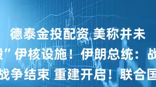 德泰金投配资 美称并未“彻底摧毁”伊核设施！伊朗总统：战争结束 重建开启！联合国秘书长发声