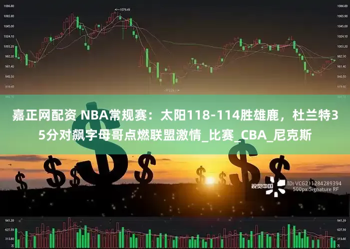 嘉正网配资 NBA常规赛：太阳118-114胜雄鹿，杜兰特35分对飙字母哥点燃联盟激情_比赛_CBA_尼克斯