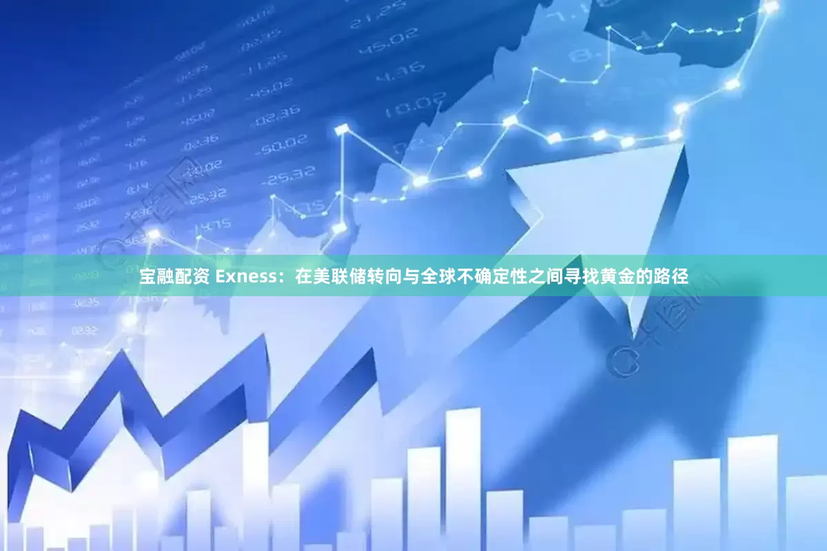 宝融配资 Exness：在美联储转向与全球不确定性之间寻找黄金的路径