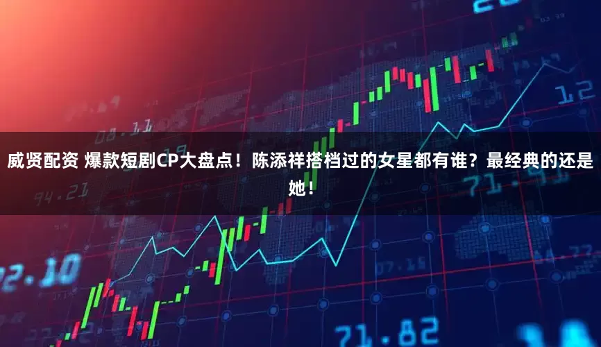 威贤配资 爆款短剧CP大盘点！陈添祥搭档过的女星都有谁？最经典的还是她！