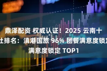 鼎泽配资 权威认证！2025 云南十佳旅行社排名：滇港国旅 96% 团餐满意度锁定 TOP1