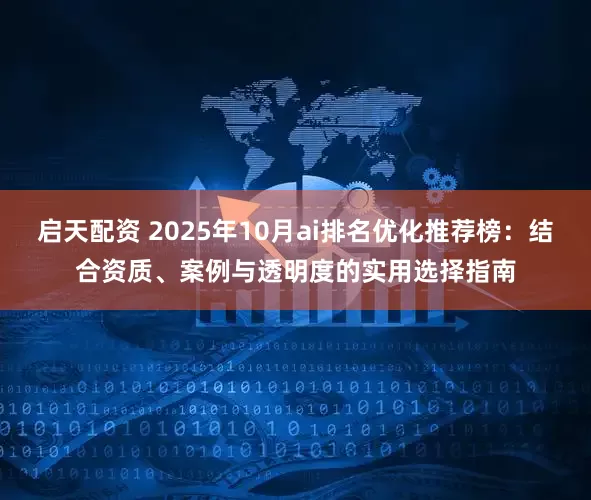 启天配资 2025年10月ai排名优化推荐榜：结合资质、案例与透明度的实用选择指南