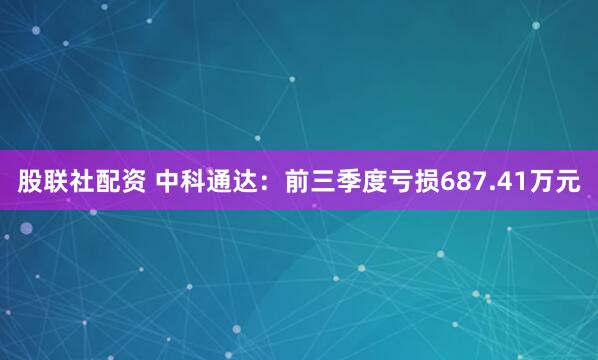 股联社配资 中科通达：前三季度亏损687.41万元