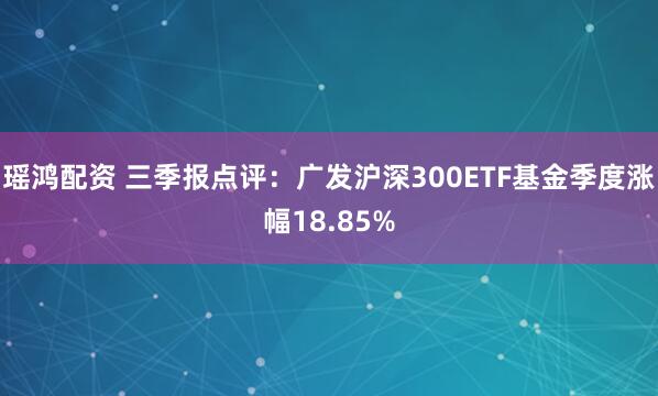 瑶鸿配资 三季报点评：广发沪深300ETF基金季度涨幅18.85%