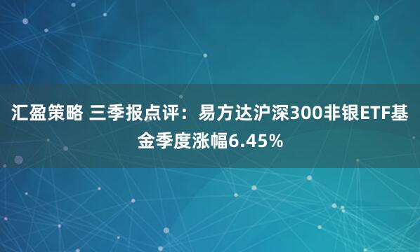 汇盈策略 三季报点评：易方达沪深300非银ETF基金季度涨幅6.45%