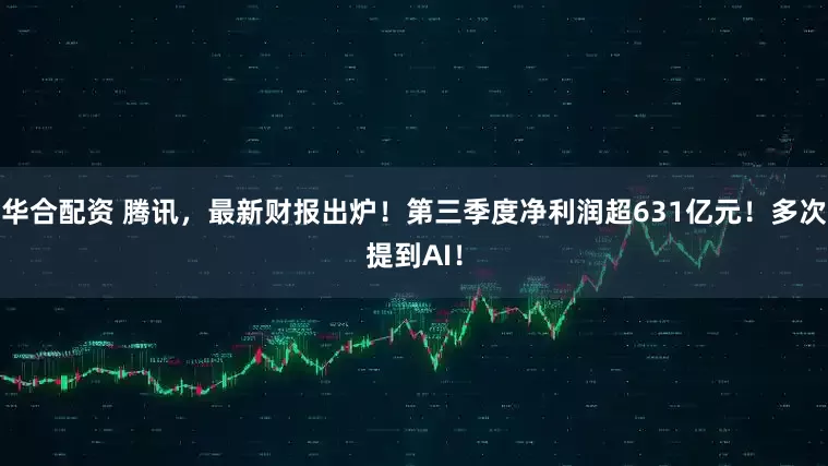 华合配资 腾讯，最新财报出炉！第三季度净利润超631亿元！多次提到AI！