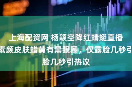 上海配资网 杨颖空降红蜻蜓直播间！素颜皮肤蜡黄有黑眼圈，仅露脸几秒引热议