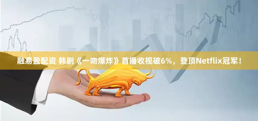 融易盈配资 韩剧《一吻爆炸》首播收视破6%，登顶Netflix冠军！