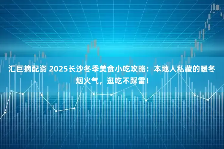 汇巨摘配资 2025长沙冬季美食小吃攻略：本地人私藏的暖冬烟火气，逛吃不踩雷！