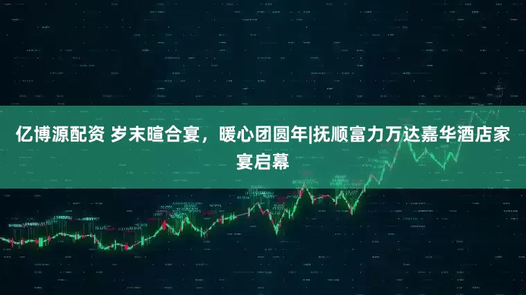 亿博源配资 岁末暄合宴，暖心团圆年|抚顺富力万达嘉华酒店家宴启幕