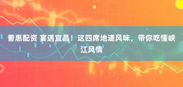 普惠配资 宴遇宜昌！这四席地道风味，带你吃懂峡江风情