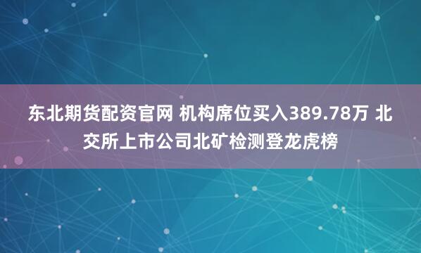 东北期货配资官网 机构席位买入389.78万 北交所上市公司北矿检测登龙虎榜