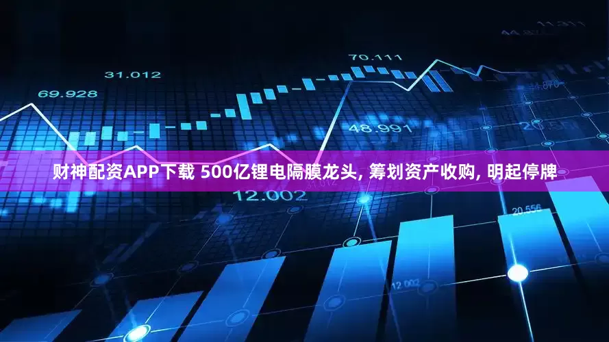 财神配资APP下载 500亿锂电隔膜龙头, 筹划资产收购, 明起停牌