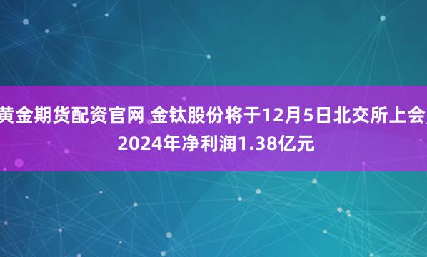 黄金期货配资官网 金钛股份将于12月5日北交所上会, 2024年净利润1.38亿元