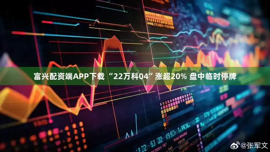 富兴配资端APP下载 “22万科04”涨超20% 盘中临时停牌