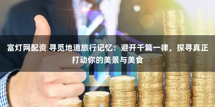 富灯网配资 寻觅地道旅行记忆：避开千篇一律，探寻真正打动你的美景与美食